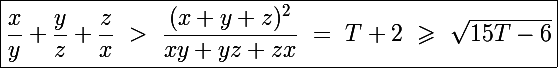 \Large\boxed{\frac{x}{y}+\frac{y}{z}+\frac{z}{x}~>~\frac{(x+y+z)^2}{xy+yz+zx}~=~T+2~\geqslant~\sqrt{15T-6}}